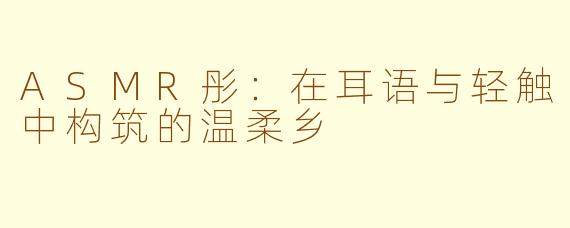 ASMR彤:在耳语与轻触中构筑的温柔乡