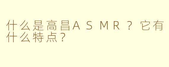 什么是高昌ASMR？它有什么特点？