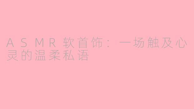 ASMR软首饰:一场触及心灵的温柔私语