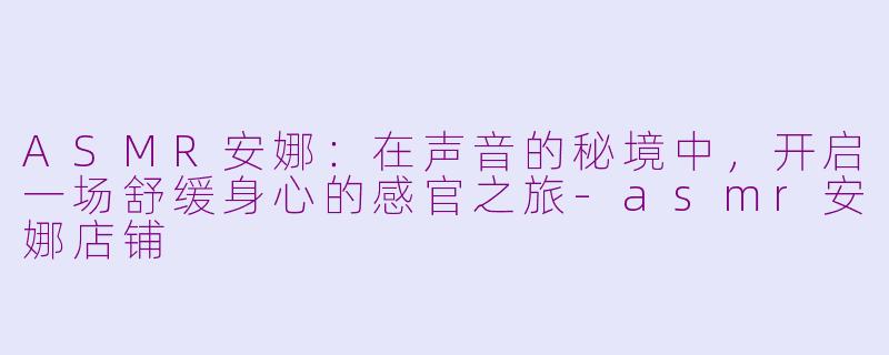 ASMR安娜:在声音的秘境中,开启一场舒缓身心的感官之旅-asmr安娜店铺