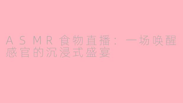 ASMR食物直播：一场唤醒感官的沉浸式盛宴