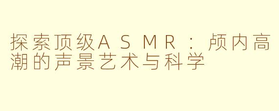 探索顶级ASMR:颅内高潮的声景艺术与科学
