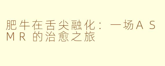 肥牛在舌尖融化:一场ASMR的治愈之旅