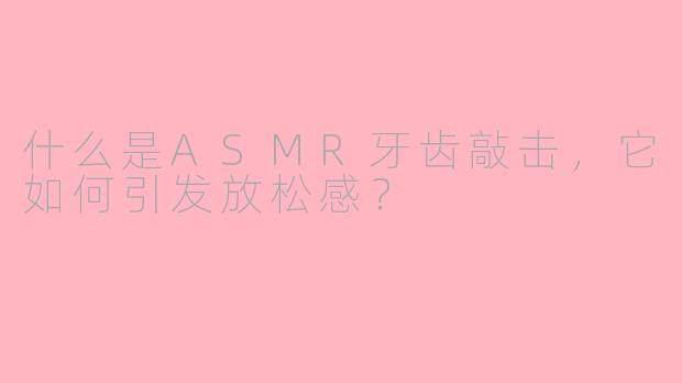 什么是ASMR牙齿敲击，它如何引发放松感？