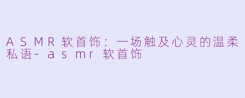 ASMR软首饰:一场触及心灵的温柔私语-asmr软首饰