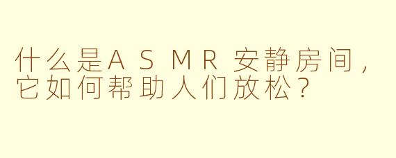 什么是ASMR安静房间，它如何帮助人们放松？
