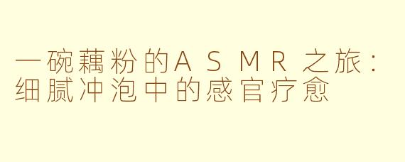 一碗藕粉的ASMR之旅：细腻冲泡中的感官疗愈