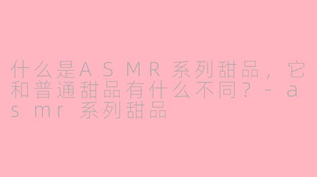 什么是ASMR系列甜品,它和普通甜品有什么不同?-asmr系列甜品