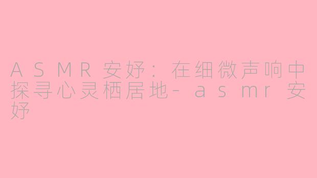 ASMR安妤：在细微声响中探寻心灵栖居地-asmr安妤
