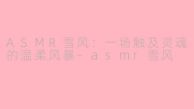 ASMR雪风:一场触及灵魂的温柔风暴-asmr雪风