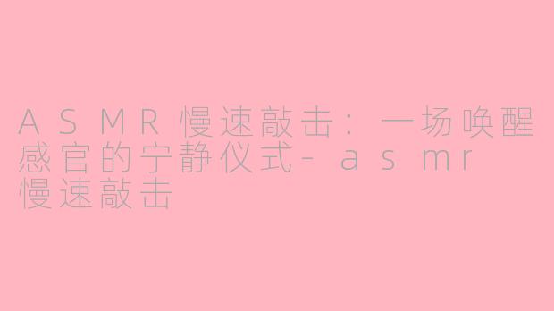 ASMR慢速敲击：一场唤醒感官的宁静仪式-asmr 慢速敲击