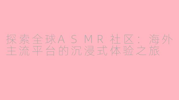 探索全球ASMR社区:海外主流平台的沉浸式体验之旅