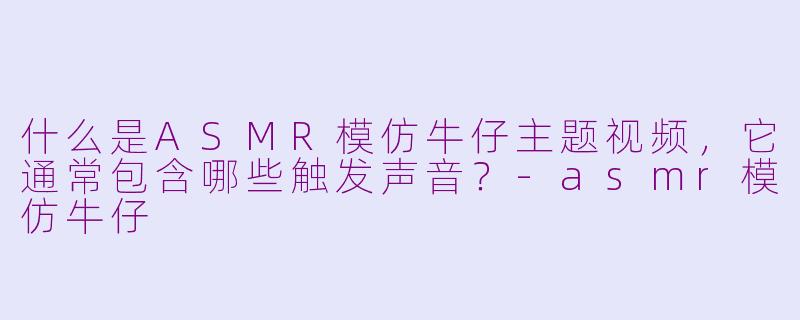 什么是ASMR模仿牛仔主题视频，它通常包含哪些触发声音？-asmr模仿牛仔