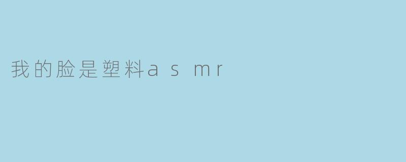 我的脸是塑料asmr