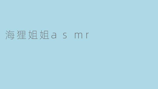 海狸姐姐ASMR：一场温柔声浪的沉浸式疗愈之旅