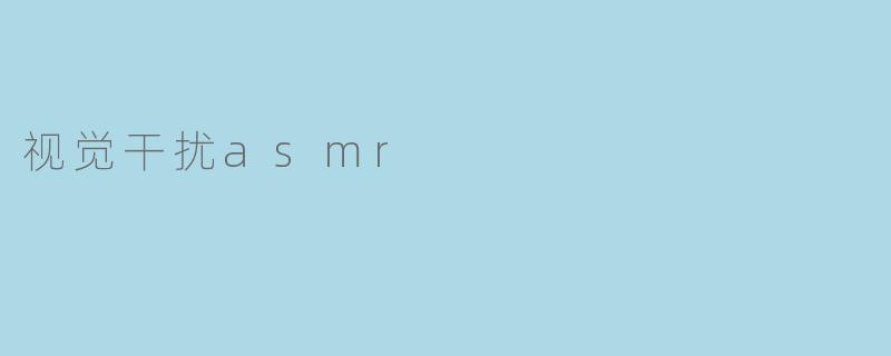 视觉触发与颅内共鸣：探索视觉干扰ASMR的感官新维度