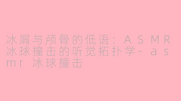 冰屑与颅骨的低语：ASMR冰球撞击的听觉拓扑学-asmr冰球撞击