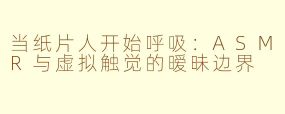 当纸片人开始呼吸：ASMR与虚拟触觉的暧昧边界