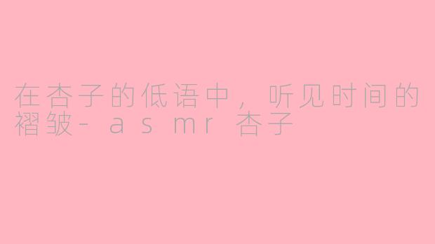 在杏子的低语中,听见时间的褶皱-asmr杏子