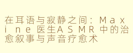 在耳语与寂静之间：Maxine医生ASMR中的治愈叙事与声音疗愈术