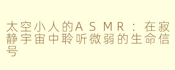 太空小人的ASMR:在寂静宇宙中聆听微弱的生命信号