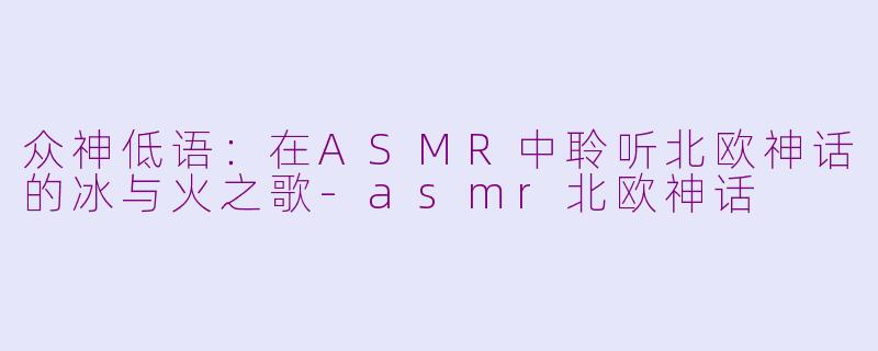 众神低语：在ASMR中聆听北欧神话的冰与火之歌-asmr北欧神话