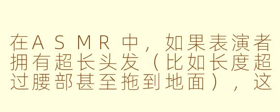 在ASMR中,如果表演者拥有超长头发(比如长度超过腰部甚至拖到地面),这种视觉元素会如何影响观众的沉浸感和触发效果?