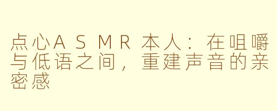 点心ASMR本人：在咀嚼与低语之间，重建声音的亲密感