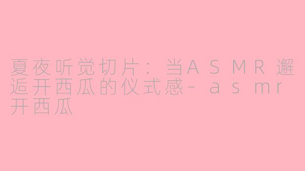 夏夜听觉切片：当ASMR邂逅开西瓜的仪式感