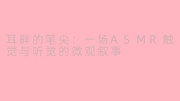 耳畔的笔尖：一场ASMR触觉与听觉的微观叙事