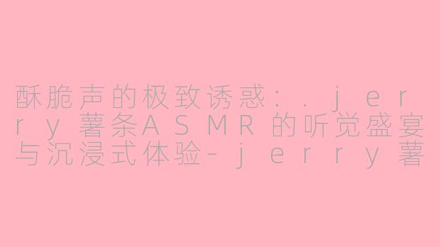 酥脆声的极致诱惑：.jerry薯条ASMR的听觉盛宴与沉浸式体验-jerry薯条asmr