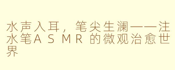 水声入耳，笔尖生澜——注水笔ASMR的微观治愈世界
