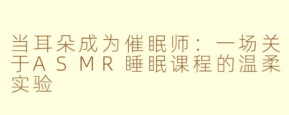 当耳朵成为催眠师:一场关于ASMR睡眠课程的温柔实验