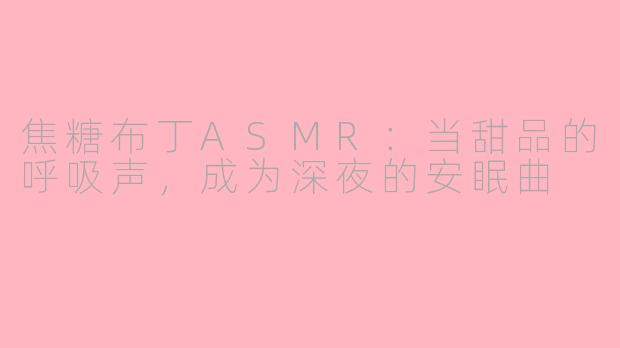 焦糖布丁ASMR:当甜品的呼吸声,成为深夜的安眠曲