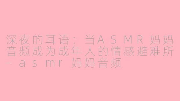 深夜的耳语：当ASMR妈妈音频成为成年人的情感避难所-asmr妈妈音频