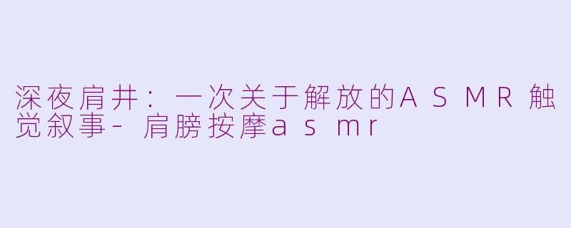 深夜肩井：一次关于解放的ASMR触觉叙事-肩膀按摩asmr