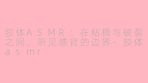 胶体ASMR:在粘稠与破裂之间,听见感官的边界-胶体asmr