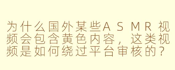 为什么国外某些ASMR视频会包含黄色内容,这类视频是如何绕过平台审核的?