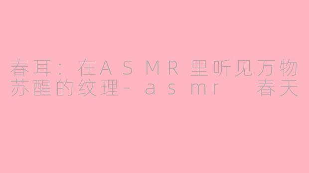 春耳：在ASMR里听见万物苏醒的纹理-asmr 春天