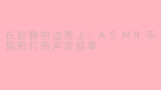 在寂静的边界上：ASMR手指拍打的声音叙事