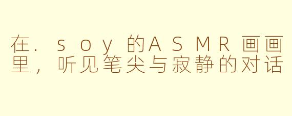 在.soy的ASMR画画里，听见笔尖与寂静的对话