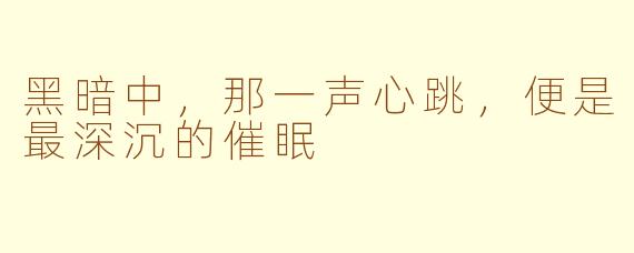 黑暗中，那一声心跳，便是最深沉的催眠