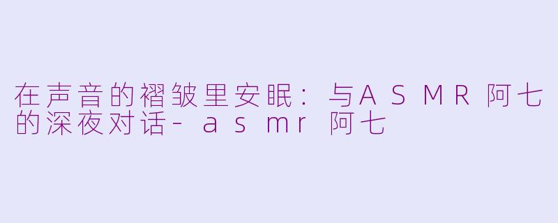 在声音的褶皱里安眠：与ASMR阿七的深夜对话-asmr阿七