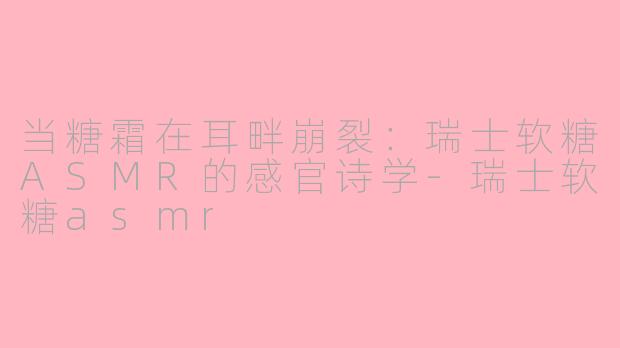 当糖霜在耳畔崩裂：瑞士软糖ASMR的感官诗学