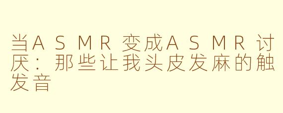 当ASMR变成ASMR讨厌:那些让我头皮发麻的触发音