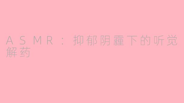 ASMR：抑郁阴霾下的听觉解药