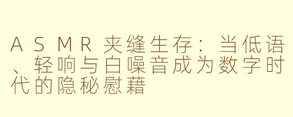 ASMR夹缝生存：当低语、轻响与白噪音成为数字时代的隐秘慰藉