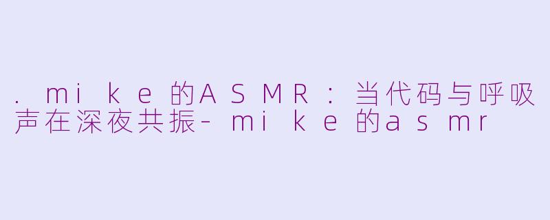 .mike的ASMR:当代码与呼吸声在深夜共振-mike的asmr