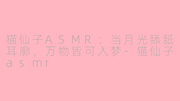 猫仙子ASMR：当月光舔舐耳廓，万物皆可入梦-猫仙子asmr