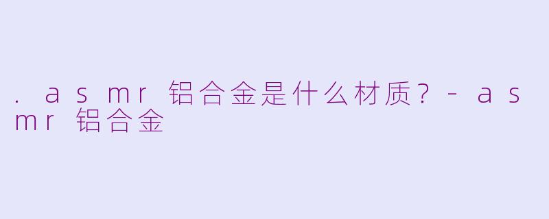 .asmr铝合金是什么材质？-asmr铝合金